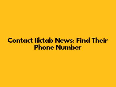 Contact Iiktab News: Find Their Phone Number