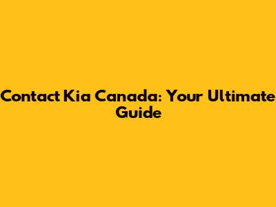 Contact Kia Canada: Your Ultimate Guide
