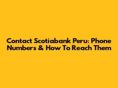 Contact Scotiabank Peru: Phone Numbers & How To Reach Them