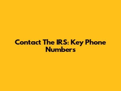 Contact The IRS: Key Phone Numbers