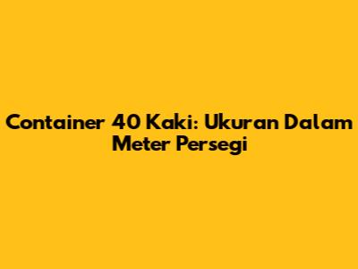 Container 40 Kaki: Ukuran Dalam Meter Persegi