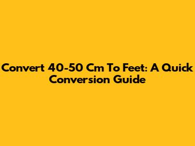 Convert 40-50 Cm To Feet: A Quick Conversion Guide