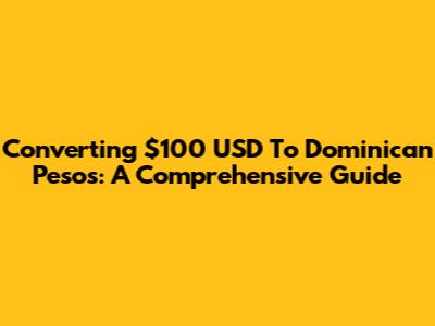 Converting $100 USD To Dominican Pesos: A Comprehensive Guide