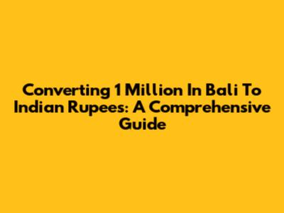 Converting 1 Million In Bali To Indian Rupees: A Comprehensive Guide