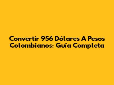Convertir 956 Dólares A Pesos Colombianos: Guía Completa