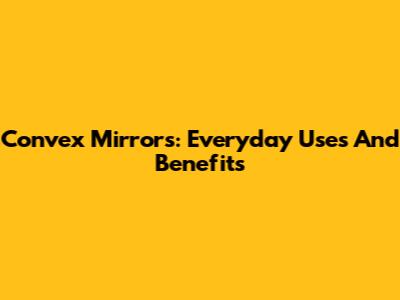 Convex Mirrors: Everyday Uses And Benefits