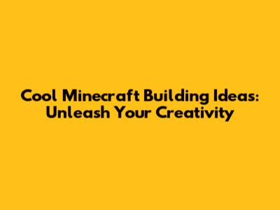 Cool Minecraft Building Ideas: Unleash Your Creativity
