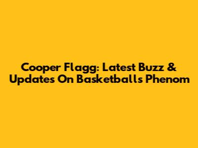 Cooper Flagg: Latest Buzz & Updates On Basketball's Phenom