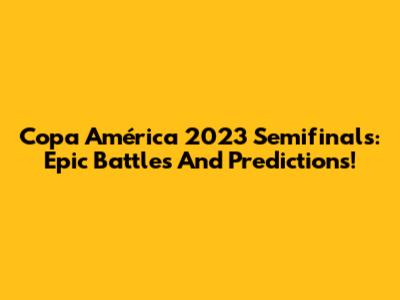 Copa América 2023 Semifinals: Epic Battles And Predictions!