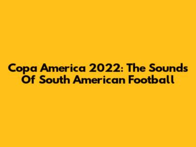 Copa America 2022: The Sounds Of South American Football