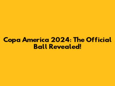 Copa America 2024: The Official Ball Revealed!