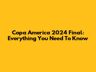 Copa America 2024 Final: Everything You Need To Know