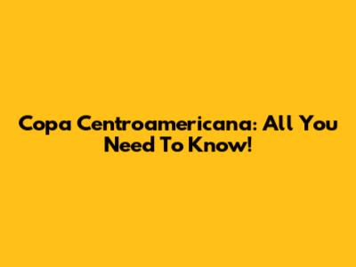 Copa Centroamericana: All You Need To Know!