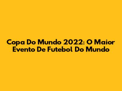 Copa Do Mundo 2022: O Maior Evento De Futebol Do Mundo