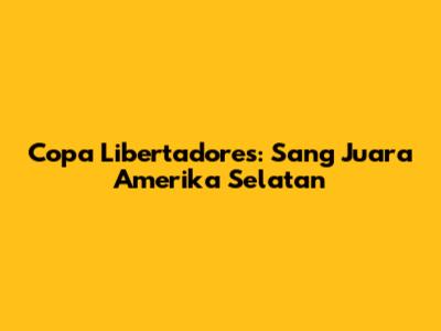Copa Libertadores: Sang Juara Amerika Selatan
