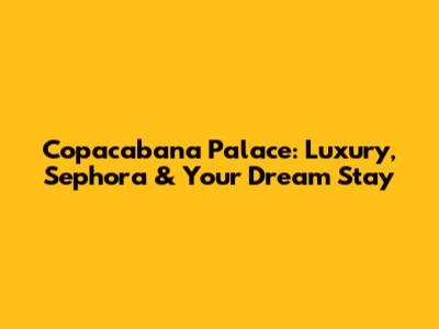 Copacabana Palace: Luxury, Sephora & Your Dream Stay