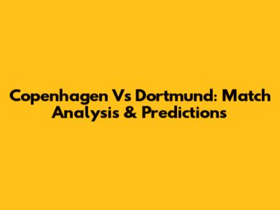 Copenhagen Vs Dortmund: Match Analysis & Predictions