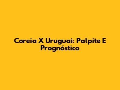 Coreia X Uruguai: Palpite E Prognóstico