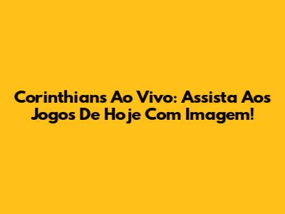 Corinthians Ao Vivo: Assista Aos Jogos De Hoje Com Imagem!