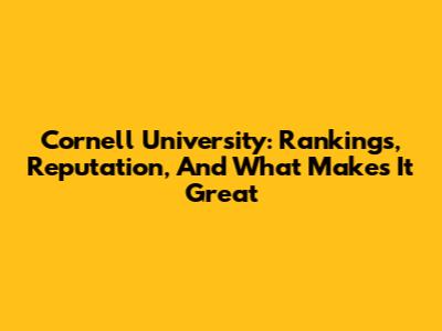 Cornell University: Rankings, Reputation, And What Makes It Great