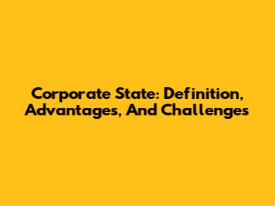 Corporate State: Definition, Advantages, And Challenges