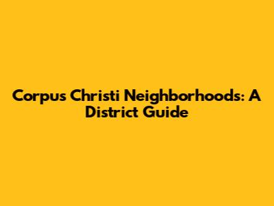 Corpus Christi Neighborhoods: A District Guide