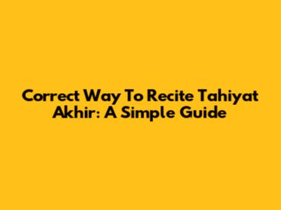 Correct Way To Recite Tahiyat Akhir: A Simple Guide