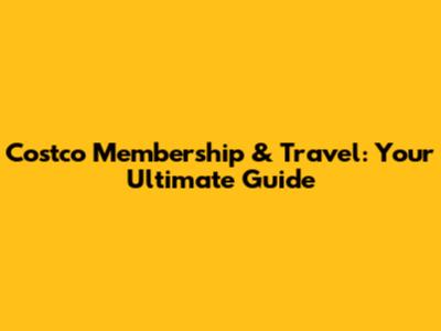 Costco Membership & Travel: Your Ultimate Guide