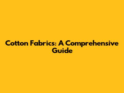 Cotton Fabrics: A Comprehensive Guide