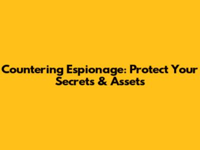 Countering Espionage: Protect Your Secrets & Assets