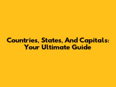 Countries, States, And Capitals: Your Ultimate Guide