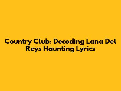 Country Club: Decoding Lana Del Rey's Haunting Lyrics