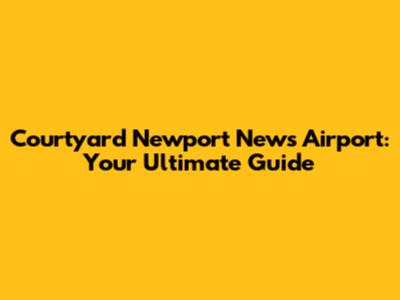 Courtyard Newport News Airport: Your Ultimate Guide