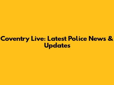 Coventry Live: Latest Police News & Updates