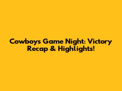 Cowboys Game Night: Victory Recap & Highlights!