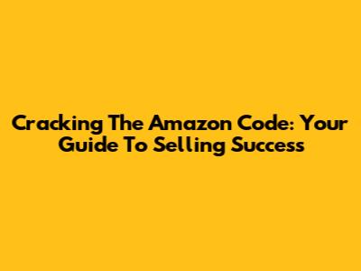 Cracking The Amazon Code: Your Guide To Selling Success