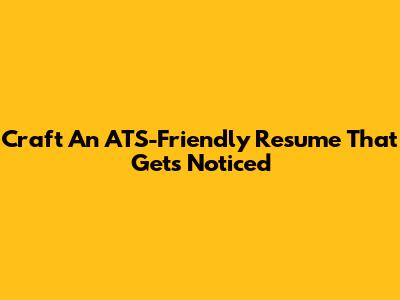 Craft An ATS-Friendly Resume That Gets Noticed