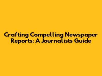 Crafting Compelling Newspaper Reports: A Journalist's Guide
