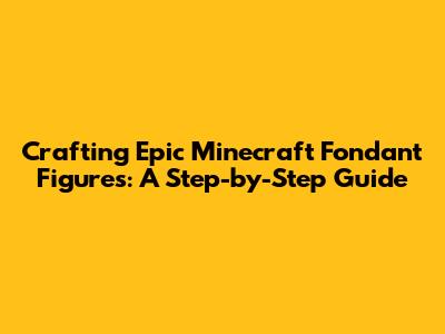 Crafting Epic Minecraft Fondant Figures: A Step-by-Step Guide