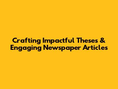 Crafting Impactful Theses & Engaging Newspaper Articles
