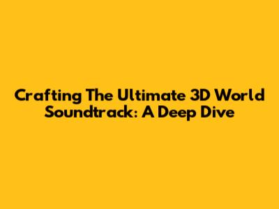 Crafting The Ultimate 3D World Soundtrack: A Deep Dive