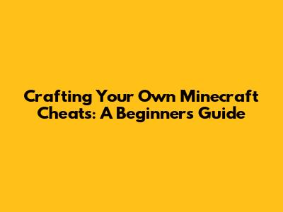 Crafting Your Own Minecraft Cheats: A Beginner's Guide