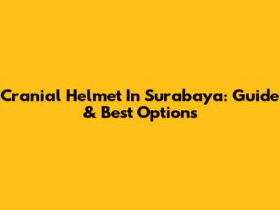 Cranial Helmet In Surabaya: Guide & Best Options