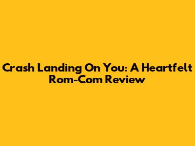 Crash Landing On You: A Heartfelt Rom-Com Review