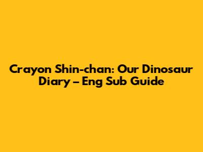 Crayon Shin-chan: Our Dinosaur Diary – Eng Sub Guide
