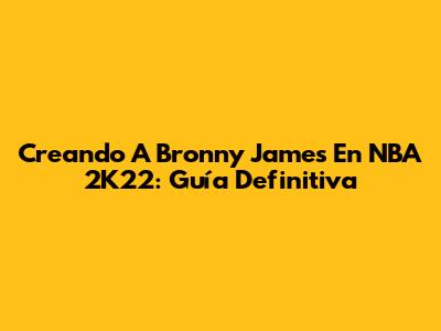 Creando A Bronny James En NBA 2K22: Guía Definitiva