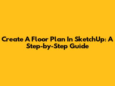 Create A Floor Plan In SketchUp: A Step-by-Step Guide