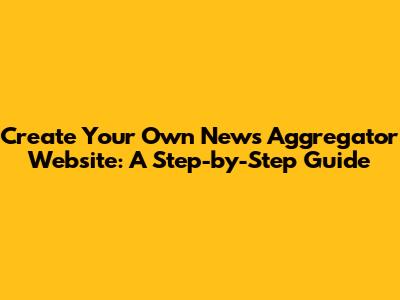Create Your Own News Aggregator Website: A Step-by-Step Guide