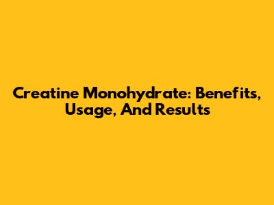 Creatine Monohydrate: Benefits, Usage, And Results