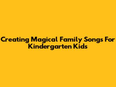 Creating Magical Family Songs For Kindergarten Kids